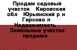Продам садовый участок - Кировская обл., Юрьянский р-н, Гирсово п. Недвижимость » Земельные участки продажа   